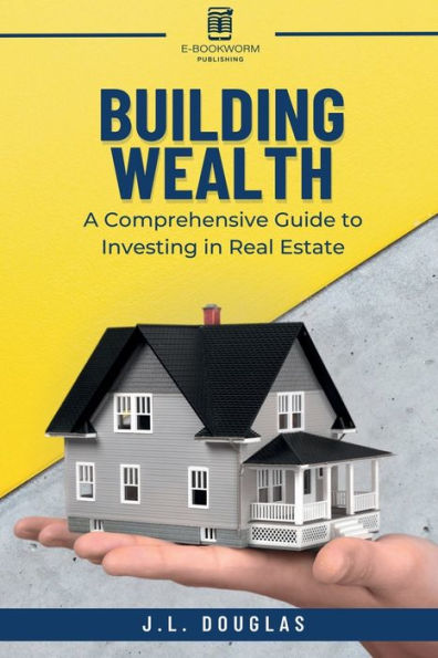 Building Wealth: A Comprehensive Guide to Investing in Real Estate: