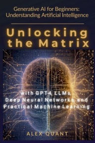Title: Generative AI for Beginners: Understanding Artificial Intelligence. Unlocking the Matrix with GPT-4, LLMs, Deep Neural Networks, and Practical Machine Learning, Author: Alex Quant