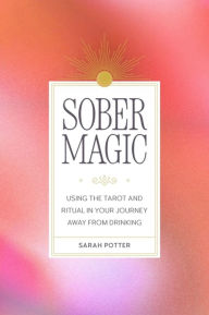 Title: Sober Magic: Using the Tarot and Ritual in Your Journey Away from Drinking, Author: Sarah Potter