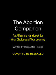 Title: The Abortion Companion: An Affirming Handbook for Your Choice and Your Journey, Author: Becca Rea-Tucker