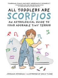 Title: All Toddlers Are Scorpios: An Astrological Guide to Your Adorable Tiny Terror, Author: Johanna Gohmann