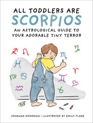 Title: All Toddlers Are Scorpios: An Astrological Guide to Your Adorable Tiny Terror, Author: Johanna Gohmann