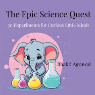 Title: The Epic Science Quest: 50 Experiments for Curious Little Minds, Author: Bhakti Agrawal