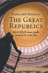 Title: Rome and America: The Great Republics: What The Fall Of The Roman Republic Portends For The United States, Author: Walter Signorelli