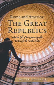 Title: Rome and America: The Great Republics: What The Fall Of The Roman Republic Portends For The United States, Author: Walter Signorelli