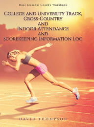 Title: College and University Track, Cross-Country and Indoor Attendance and Scorekeeping Information Log: Dual Seasonal Coach's Workbook, Author: David Thompson