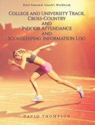 Title: College and University Track, Cross-Country and Indoor Attendance and Scorekeeping Information Log: Dual Seasonal Coach's Workbook, Author: David Thompson