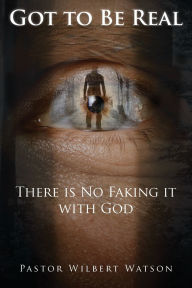 Title: Got to Be Real: There is No Faking it with God [2nd Edition], Author: Pastor Wilbert Watson