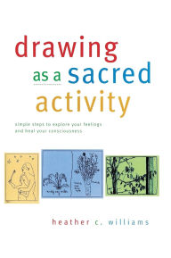 Title: Drawing as a Sacred Activity: simple steps to explore your feelings and heal your consciousness, Author: Heather C Williams