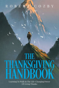 Title: The Thanksgiving Handbook: Learning To Walk In The Life-Changing Power Of Giving Thanks, Author: Robert Cozby