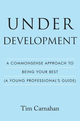 Under Development: A Commonsense Approach to Being Your Best (A Young Professional's Guide)