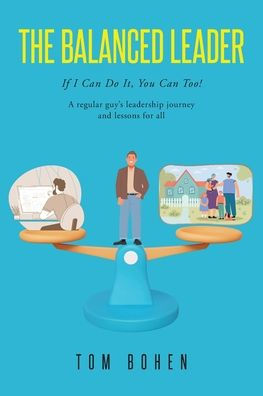The Balanced Leader: If I Can Do It, You Can Too! A regular guy's leadership journey and lessons for all