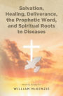 Salvation, Healing, Deliverance, the Prophetic Word, and Spiritual Roots to Diseases
