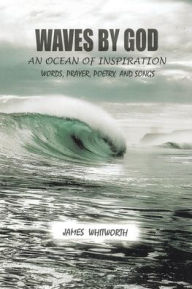 Title: Waves by God: An Ocean of Inspiration Words, Prayer, Poetry, and Songs, Author: James Whitworth
