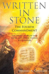 Title: Written in Stone The Fourth Commandment: The heart of belief and faith and other things to consider, Author: Michael A Catellier