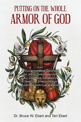 Putting On The Whole Armor Of God: A Guide for New Disciples of Jesus Christ and for All Disciples Growing in Spiritual Strength for Everyday Spiritual Warfare