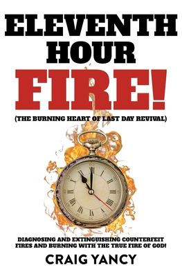 Eleventh Hour Fire!: (The Burning Heart of Last Day Revival) Diagnosing and Extinguishing Counterfeit Fires with the True Fire God!