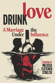 Title: Drunk Love: A Marriage Under the Influence, Author: Melissa Fletcher Stoeltje