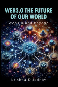 Title: WEB 3.0 THE FUTURE OF OUR WORLD: Web3.0 and Beyond, Author: Krishna Jadhav