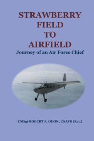 Title: STRAWBERRY FIELD TO AIRFIELD: Journey of an Air Force Chief, Author: ROBERT A. ODON