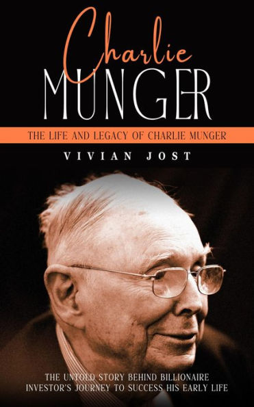 Charlie Munger: The Life and Legacy of Charlie Munger (The Untold Story Behind Billionaire Investor's Journey to Success His Early Life)