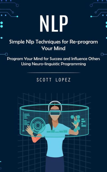 Nlp: Simple Nlp Techniques for Re-program Your Mind (Program Your Mind for Success and Influence Others Using Neuro-linguistic Programming)