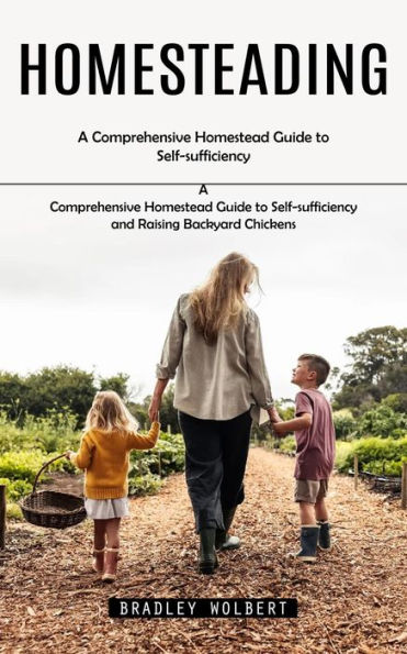 Homesteading: A Comprehensive Homestead Guide to Self-sufficiency (A Comprehensive Homestead Guide to Self-sufficiency and Raising Backyard Chickens)