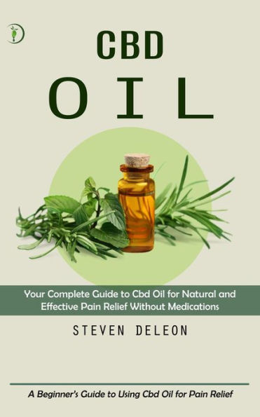 Cbd Oil: Your Complete Guide to Cbd Oil for Natural and Effective Pain Relief Without Medications (A Beginner's Guide to Using Cbd Oil for Pain Relief)