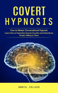 Title: Covert Hypnosis: How to Master Conversational Hypnosis (Learn How to Hypnotize Anyone Covertly and Indirectly by Simply Talking to Them), Author: Daniel Collazo