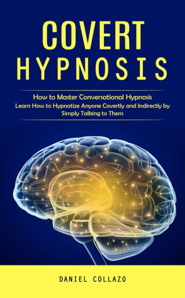 Covert Hypnosis: How to Master Conversational Hypnosis (Learn How to Hypnotize Anyone Covertly and Indirectly by Simply Talking to Them)
