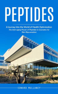 Title: Peptides: A Journey Into the World of Health Optimization (The Anti-aging Power of Peptides in Cosmetics for Skin Rejuvenation), Author: Edward Mullaney