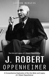 Title: J. Robert Oppenheimer: The Life and Legacy of J. Robert Oppenheimer (A Comprehensive Exploration of the Life, Mind, and Legacy of J. Robert Oppenheimer), Author: Kyle Marrero