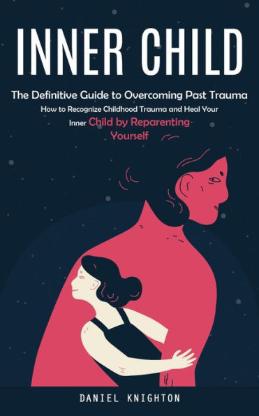 Inner Child: The Definitive Guide to Overcoming Past Trauma (How to Recognize Childhood Trauma and Heal Your Inner Child by Reparenting Yourself)