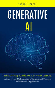 Title: Generative Ai: Build a Strong Foundation in Machine Learning (A Step-by-step Understanding of Fundamental Concepts With Practical Applications), Author: Thomas Gobeil