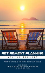 Title: Retirement Planning: Powerful Strategies for Better Bucket-list Results (Strengthening Financial Security and Ensuring Peace of Mind in Your Golden Years), Author: Victor Donahue