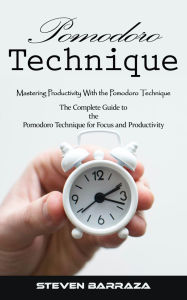 Title: Pomodoro Technique: Mastering Productivity With the Pomodoro Technique (The Complete Guide to the Pomodoro Technique for Focus and Productivity), Author: Steven Barraza