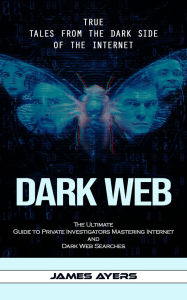 Title: Dark Web: True Tales From the Dark Side of the Internet (The Ultimate Guide to Private Investigators Mastering Internet and Dark Web Searches), Author: James Ayers