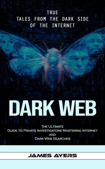 Dark Web: True Tales From the Dark Side of the Internet (The Ultimate Guide to Private Investigators Mastering Internet and Dark Web Searches)