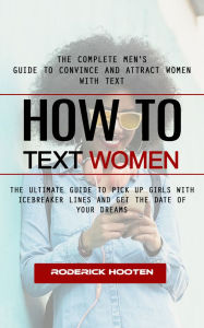 Title: How to Text Women: The Complete Men's Guide to Convince and Attract Women With Text (The Ultimate Guide to Pick Up Girls With Icebreaker Lines and Get the Date of Your Dreams), Author: Roderick Hooten