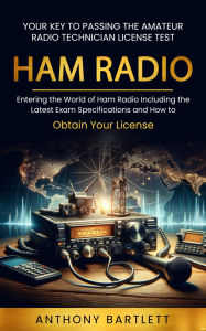 Title: Ham Radio: Your Key to Passing the Amateur Radio Technician License Test (Entering the World of Ham Radio Including the Latest Exam Specifications and How to Obtain Your License), Author: Anthony Bartlett