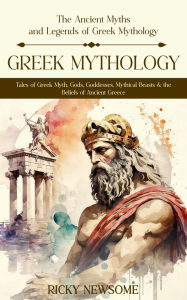 Title: Greek Mythology: The Ancient Myths and Legends of Greek Mythology (Tales of Greek Myth, Gods, Goddesses, Mythical Beasts & the Beliefs of Ancient Greece), Author: Ricky Newsome