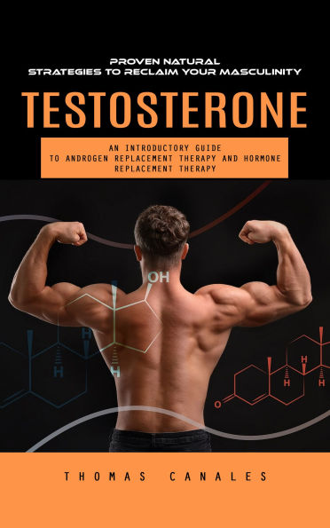 Testosterone: Proven Natural Strategies to Reclaim Your Masculinity (An Introductory Guide to Androgen Replacement Therapy and Hormone Replacement Therapy)