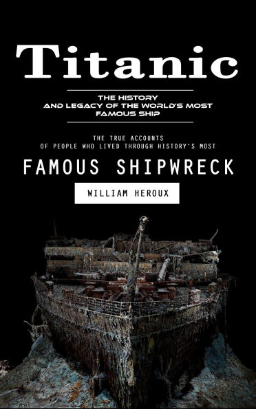 Titanic: The History and Legacy of the World's Most Famous Ship (The True Accounts of People Who Lived Through History's Most Famous Shipwreck)