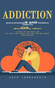 Title: Addiction: Simple Strategies and Powerful Cognitive Behavioral Therapy (A Guide for the Addict and the Family and Friends That Love Them and Support Their Recovery), Author: Jack Farnsworth