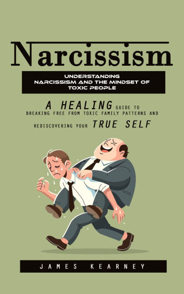 Narcissism: Understanding Narcissism and the Mindset of Toxic People (A Healing Guide to Breaking Free From Toxic Family Patterns and Rediscovering Your True Self)