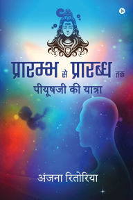 Title: Prārambh se Prārabdh tak: Piyush Ji Ki Yatra / पीयूषजी की यात्रा, Author: Anjanaa Reetoria