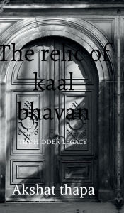 Title: The relic of kaal bhavan: The hidden legacy, Author: Akshat Thapa