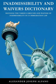 Title: Inadmissibility and Waivers Dictionary: Defining the Various Grounds and Waivers of Inadmissibility in US Immigration Law, Author: Alexander Joseph Alfano