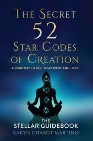 Title: The Secret 52 Star Codes of Creation: The Stellar Guidebook, Author: Karyn Chabot Martino