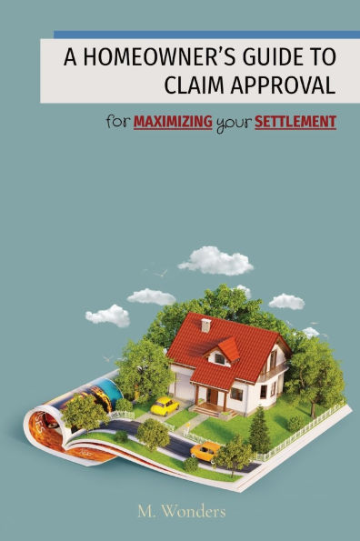 A Homeowner's Guide to Claim Approval: for MAXIMIZING your SETTLEMENT